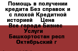 Помощь в получении кредита Без справок и с плохой Кредитной историей  › Цена ­ 11 - Все города Бизнес » Услуги   . Башкортостан респ.,Октябрьский г.